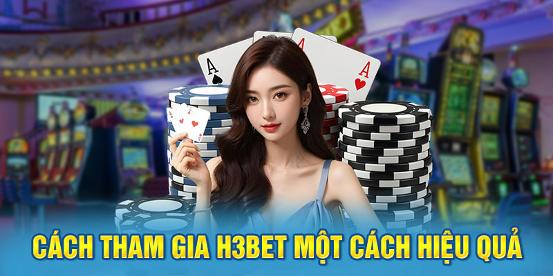 Cách Tham Gia H3BET Một Cách Hiệu Quả